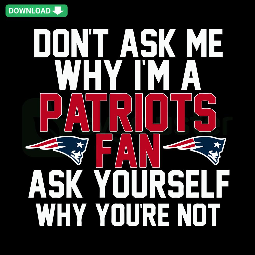 Patriots fan SVG design featuring bold typography: Don't Ask Me Why I'm A Patriots Fan, Ask Yourself Why You're Not. Perfect for crafting.